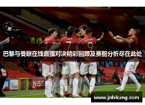 巴黎与曼联在线直播对决精彩回顾及赛前分析尽在此处