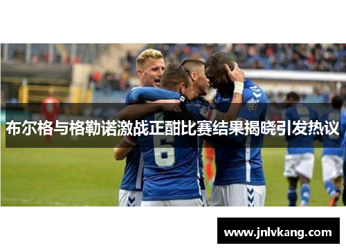 布尔格与格勒诺激战正酣比赛结果揭晓引发热议