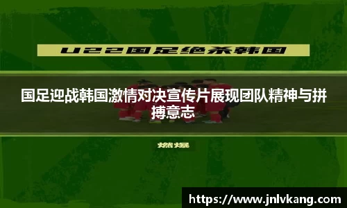 国足迎战韩国激情对决宣传片展现团队精神与拼搏意志