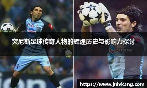 突尼斯足球传奇人物的辉煌历史与影响力探讨