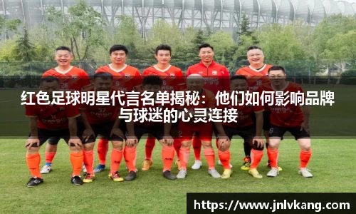 红色足球明星代言名单揭秘:他们如何影响品牌与球迷的心灵连接
