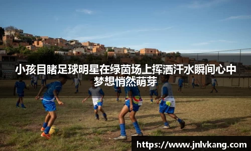 小孩目睹足球明星在绿茵场上挥洒汗水瞬间心中梦想悄然萌芽