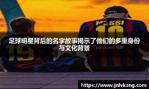 足球明星背后的名字故事揭示了他们的多重身份与文化背景