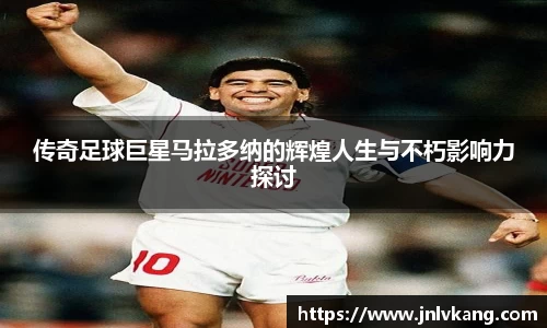 传奇足球巨星马拉多纳的辉煌人生与不朽影响力探讨