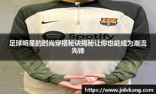 足球明星的时尚穿搭秘诀揭秘让你也能成为潮流先锋